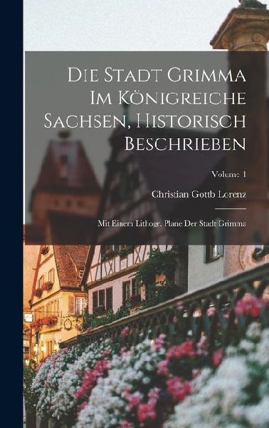 Die Stadt Grimma Im Königreiche Sachsen, Historisch Beschrieben: Mit Einem Lithogr. Plane Der Stadt Grimma; Volume 1