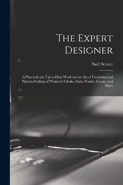 The Expert Designer; a Practical and Up-to-date Work on the Art of Designing and Pattern-making of Womens Cloaks, Suits, Waists, Dresses and Skirts