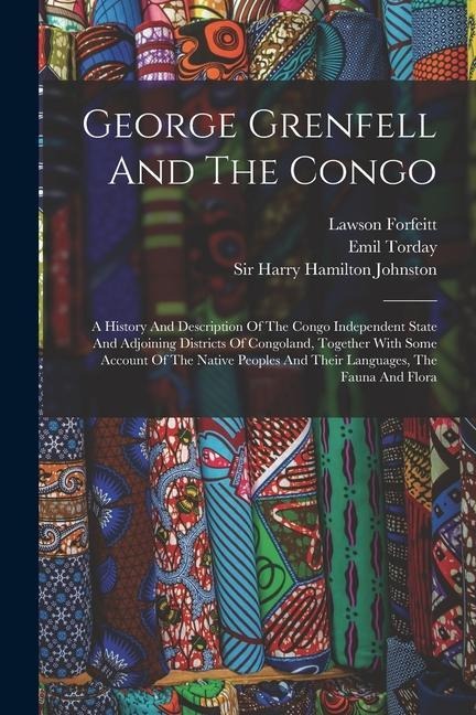 George Grenfell And The Congo: A History And Description Of The Congo Independent State And Adjoining Districts Of Congoland, Together With Some Acco