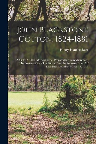 John Blackstone Cotton, 1824-1881: A Sketch Of His Life And Times Prepared In Connection With The Presentation Of His Portrait To The Supreme Court Of Louisiana, Saturday, March 13, 1915