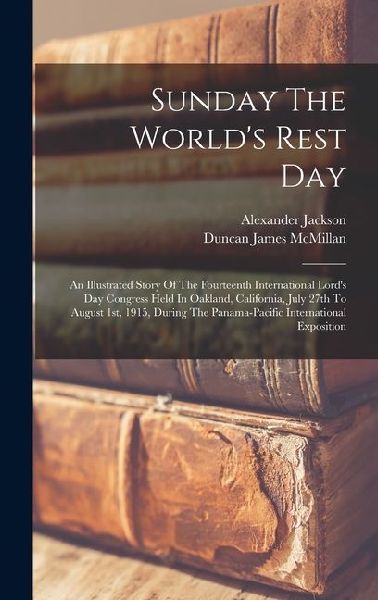 Sunday The World's Rest Day: An Illustrated Story Of The Fourteenth International Lord's Day Congress Held In Oakland, California, July 27th To Aug