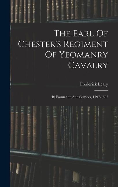 The Earl Of Chesters Regiment Of Yeomanry Cavalry: Its Formation And Services, 1797-1897
