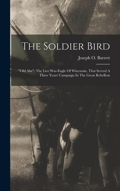 The Soldier Bird: old Abe The Live War-eagle Of Wisconsin, That Served A Three Years Campaign In The Great Rebellion