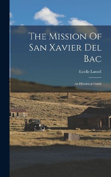 The Mission Of San Xavier Del Bac: An Historical Guide