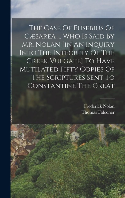The Case Of Eusebius Of Cæsarea ... Who Is Said By Mr. Nolan [in An Inquiry Into The Integrity Of The Greek Vulgate] To Have Mutilated Fifty Copies Of