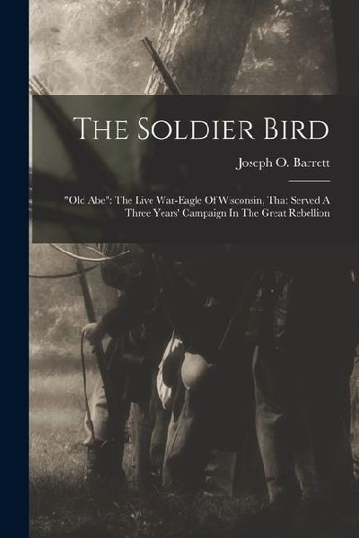 The Soldier Bird: "old Abe" The Live War-eagle Of Wisconsin, That Served A Three Years' Campaign In The Great Rebellion