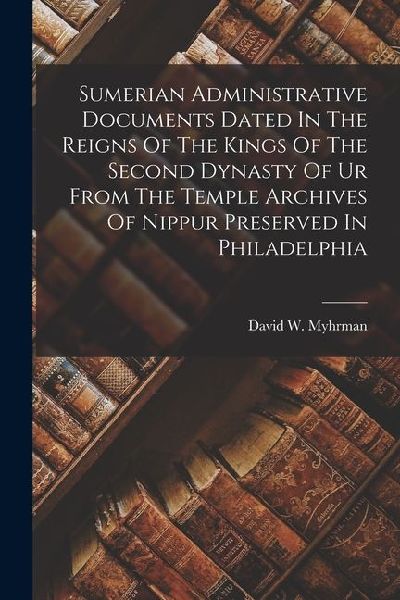 Sumerian Administrative Documents Dated In The Reigns Of The Kings Of The Second Dynasty Of Ur From The Temple Archives Of Nippur Preserved In Philade