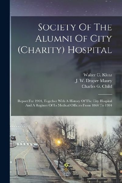 Society Of The Alumni Of City (charity) Hospital: Report For 1904, Together With A History Of The City Hospital And A Register Of Its Medical Officers