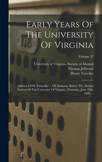 Early Years Of The University Of Virginia: Address Of H. Tutweiler ... Of Alabama, Before The Alumni Society Of The University Of Virginia, Thursday, June 29th, 1882 ...; Volume 37
