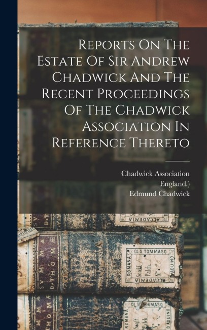 Reports On The Estate Of Sir Andrew Chadwick And The Recent Proceedings Of The Chadwick Association In Reference Thereto