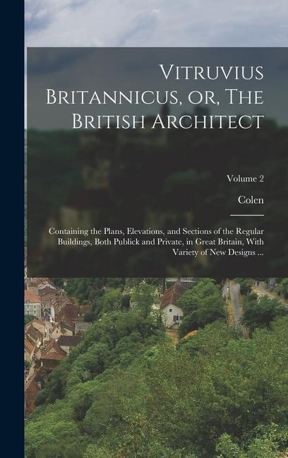 Vitruvius Britannicus, or, The British Architect: Containing the Plans, Elevations, and Sections of the Regular Buildings, Both Publick and Private, in Great Britain, With Variety of New Designs ...; Volume 2