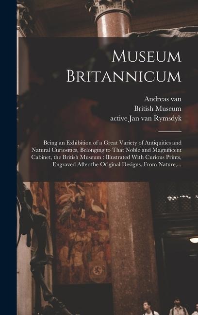 Museum Britannicum: Being an Exhibition of a Great Variety of Antiquities and Natural Curiosities, Belonging to That Noble and Magnificent Cabinet, the British Museum: Illustrated With Curious Prints, Engraved After the Original Designs, From Nature, ...