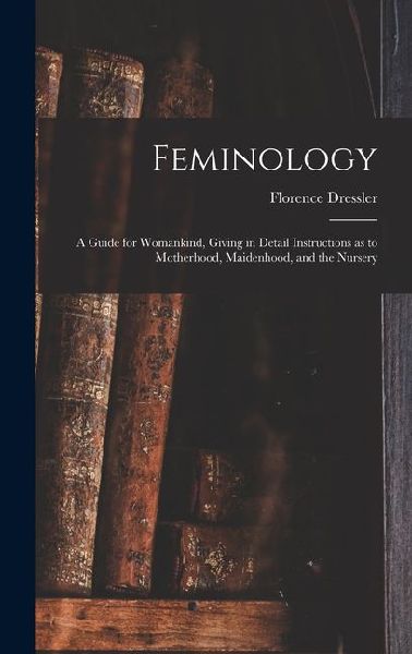 Feminology; a Guide for Womankind, Giving in Detail Instructions as to Motherhood, Maidenhood, and the Nursery