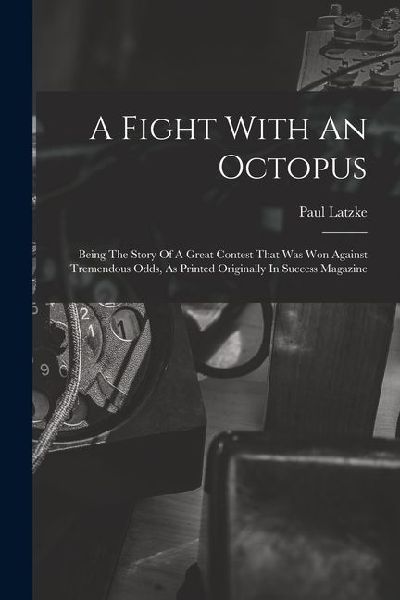 A Fight With An Octopus: Being The Story Of A Great Contest That Was Won Against Tremendous Odds, As Printed Originally In Success Magazine