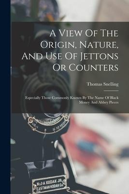 A View Of The Origin, Nature, And Use Of Jettons Or Counters: Especially Those Commonly Known By The Name Of Black Money And Abbey Pieces