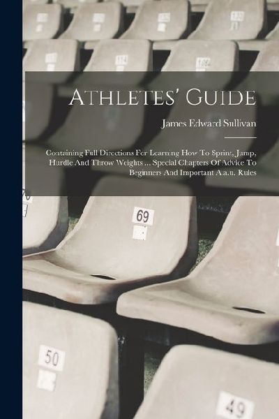 Athletes Guide: Containing Full Directions For Learning How To Sprint, Jump, Hurdle And Throw Weights ... Special Chapters Of Advice T