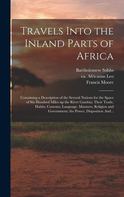 Travels Into the Inland Parts of Africa: Containing a Description of the Several Nations for the Space of Six Hundred Miles up the River Gambia; Their Trade, Habits, Customs, Language, Manners, Religion and Government; the Power, Disposition And...