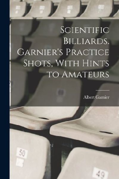 Scientific Billiards. Garniers Practice Shots, With Hints to Amateurs