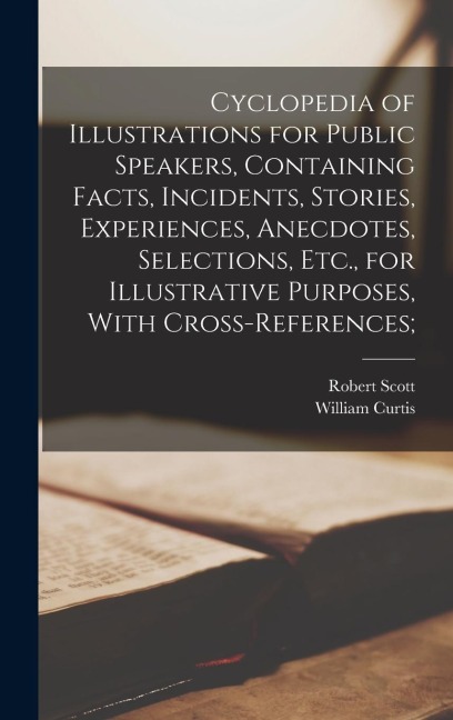 Cyclopedia of Illustrations for Public Speakers, Containing Facts, Incidents, Stories, Experiences, Anecdotes, Selections, Etc., for Illustrative Purposes, With Cross-references;