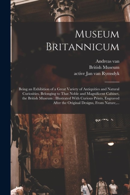 Museum Britannicum: Being an Exhibition of a Great Variety of Antiquities and Natural Curiosities, Belonging to That Noble and Magnificent Cabinet, the British Museum: Illustrated With Curious Prints, Engraved After the Original Designs, From Nature, ...