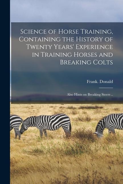 Science of Horse Training, Containing the History of Twenty Years Experience in Training Horses and Breaking Colts; Also Hints on Breaking Steers ..