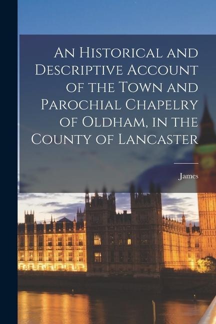 An Historical and Descriptive Account of the Town and Parochial Chapelry of Oldham, in the County of Lancaster