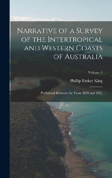 Narrative of a Survey of the Intertropical and Western Coasts of Australia: Performed between the years 1818 and 1822; Volume 1