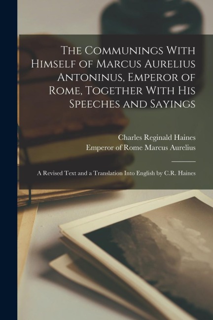 The Communings With Himself of Marcus Aurelius Antoninus, Emperor of Rome, Together With His Speeches and Sayings; a Revised Text and a Translation In