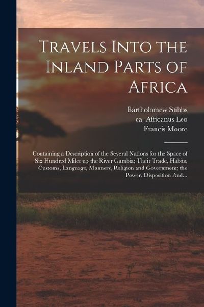 Travels Into the Inland Parts of Africa: Containing a Description of the Several Nations for the Space of Six Hundred Miles up the River Gambia; Their Trade, Habits, Customs, Language, Manners, Religion and Government; the Power, Disposition And...