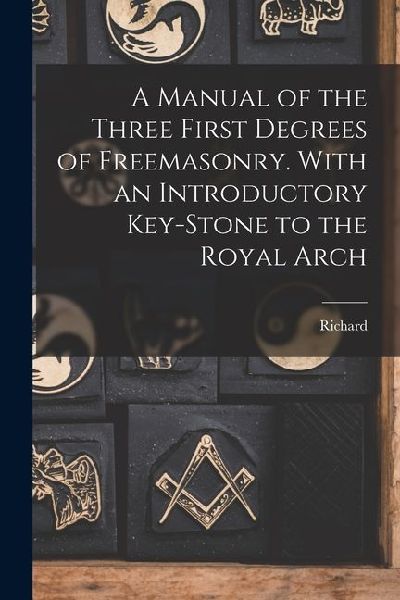 A Manual of the Three First Degrees of Freemasonry. With an Introductory Key-stone to the Royal Arch