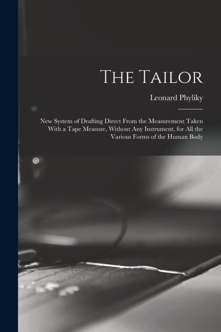 The Tailor; New System of Drafting Direct From the Measurement Taken With a Tape Measure, Without Any Instrument, for All the Various Forms of the Hum
