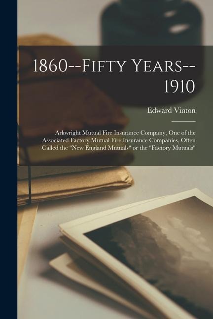 1860--fifty Years--1910: Arkwright Mutual Fire Insurance Company, One of the Associated Factory Mutual Fire Insurance Companies, Often Called t