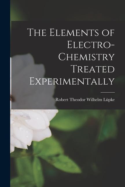 The Elements of Electro-Chemistry Treated Experimentally