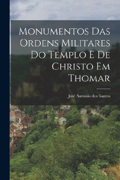 Monumentos das Ordens Militares do Templo e de Christo em Thomar