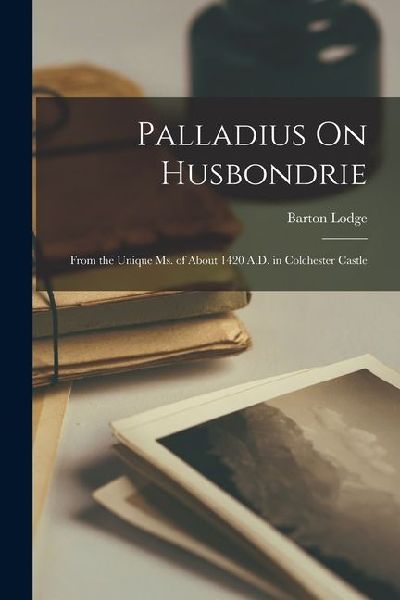 Palladius On Husbondrie: From the Unique Ms. of About 1420 A.D. in Colchester Castle