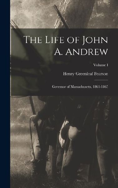 The Life of John A. Andrew: Governor of Massachusetts, 1861-1865; Volume I