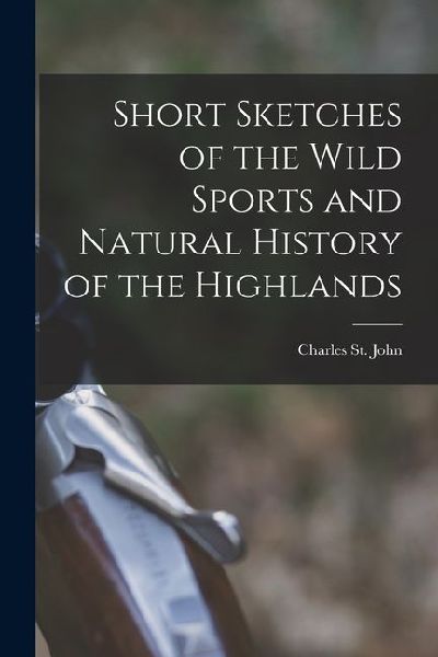 Short Sketches of the Wild Sports and Natural History of the Highlands