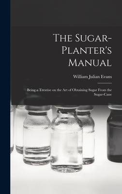 The Sugar-Planter's Manual: Being a Treatise on the Art of Obtaining Sugar From the Sugar-Cane