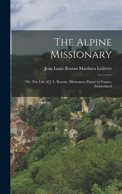 The Alpine Missionary: Or, The Life of J. L. Rostan, Missionary-Pastor in France, Switzerland