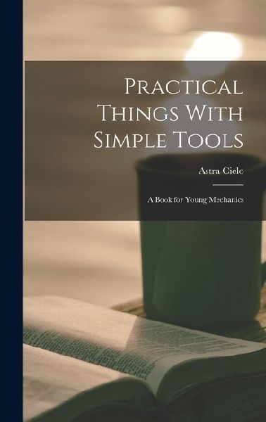 Practical Things With Simple Tools: A Book for Young Mechanics