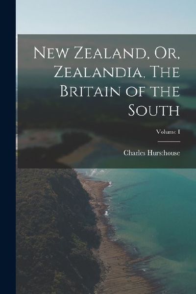 New Zealand, Or, Zealandia, The Britain of the South; Volume I