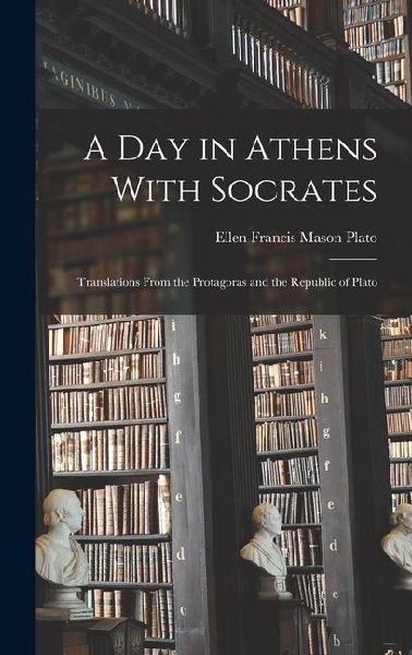 A Day in Athens With Socrates: Translations From the Protagoras and the Republic of Plato
