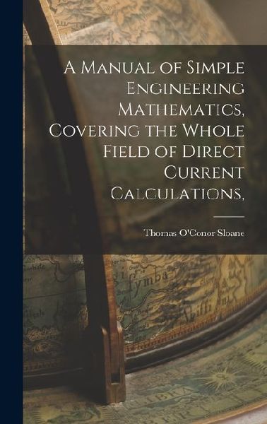 A Manual of Simple Engineering Mathematics, Covering the Whole Field of Direct Current Calculations,