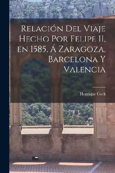 Relación del Viaje Hecho por Felipe II, en 1585, á Zaragoza, Barcelona y Valencia