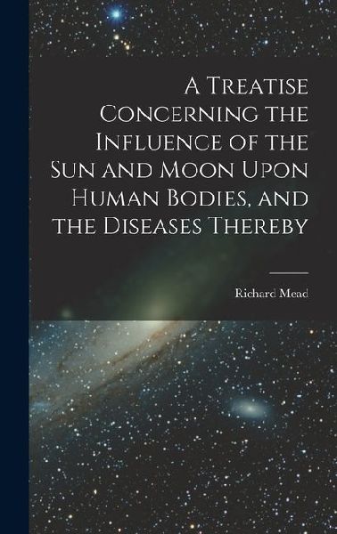 A Treatise Concerning the Influence of the Sun and Moon Upon Human Bodies, and the Diseases Thereby