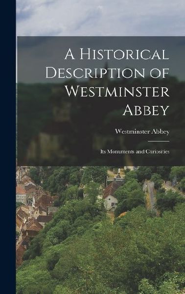 A Historical Description of Westminster Abbey: Its Monuments and Curiosities