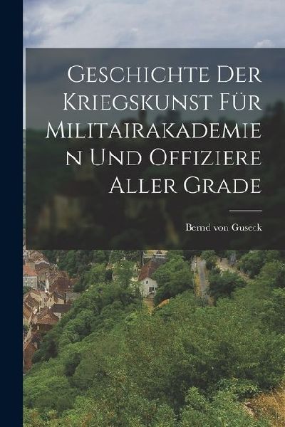 Geschichte der Kriegskunst für Militairakademien und Offiziere Aller Grade