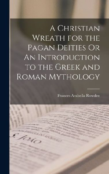 A Christian Wreath for the Pagan Deities Or An Introduction to the Greek and Roman Mythology