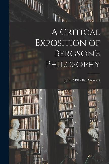 A Critical Exposition of Bergsons Philosophy