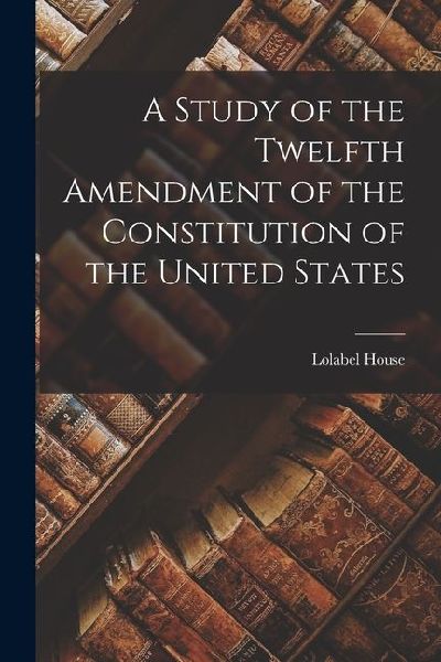 A Study of the Twelfth Amendment of the Constitution of the United States